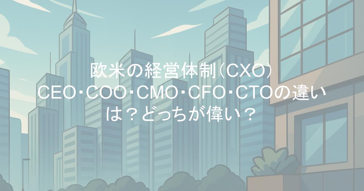 欧米の経営体制（CXO）｜CEO・COO・CMO・CFO・CTOの違いは？どっちが偉い？