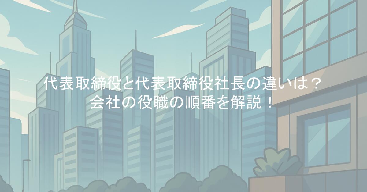 代表取締役と代表取締役社長の違いは？会社の役職の順番を解説！