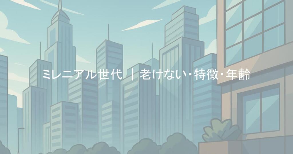 ミレニアル世代 ｜老けない・特徴・年齢