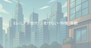 ミレニアル世代 ｜老けない・特徴・年齢