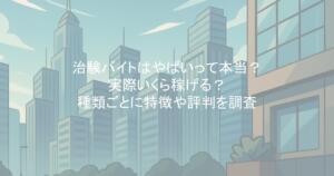 治験バイトはやばいって本当?実際いくら稼げる?種類ごとに特徴や評判を調査