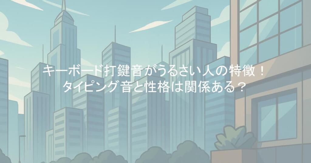 キーボード打鍵音がうるさい人の特徴!タイピング音と性格は関係ある?