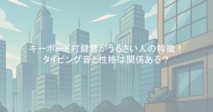 キーボード打鍵音がうるさい人の特徴!タイピング音と性格は関係ある?