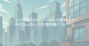 ココナラがひどいといわれる理由は？何があぶない？詐欺の噂についても