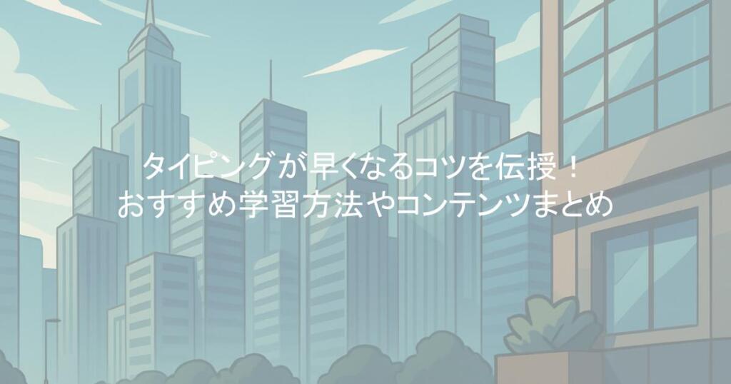 タイピングが早くなるコツを伝授！おすすめ学習方法やコンテンツまとめ