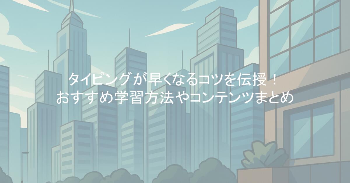 タイピングが早くなるコツを伝授！おすすめ学習方法やコンテンツまとめ